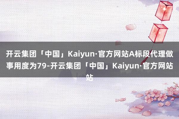 开云集团「中国」Kaiyun·官方网站A标段代理做事用度为79-开云集团「中国」Kaiyun·官方网站