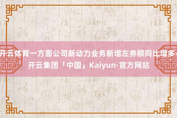 开云体育一方面公司新动力业务新增左券额同比增多-开云集团「中国」Kaiyun·官方网站