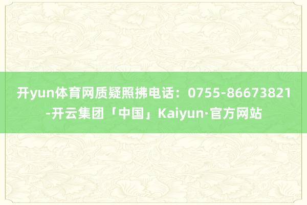 开yun体育网质疑照拂电话：0755-86673821-开云集团「中国」Kaiyun·官方网站