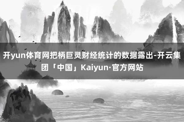 开yun体育网把柄巨灵财经统计的数据露出-开云集团「中国」Kaiyun·官方网站