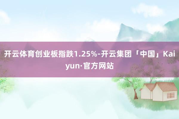 开云体育创业板指跌1.25%-开云集团「中国」Kaiyun·官方网站