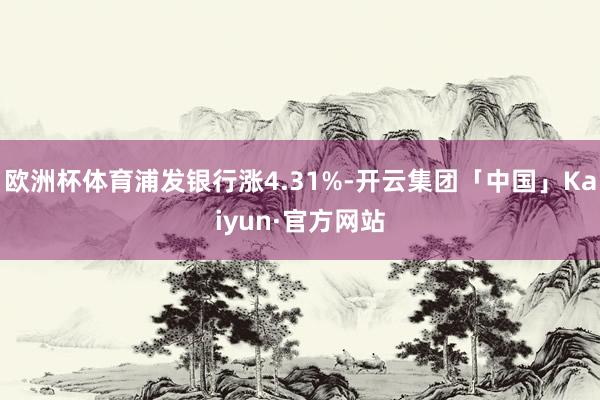 欧洲杯体育浦发银行涨4.31%-开云集团「中国」Kaiyun·官方网站