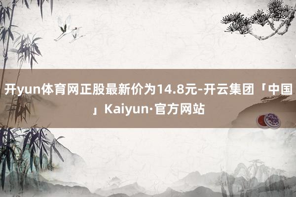 开yun体育网正股最新价为14.8元-开云集团「中国」Kaiyun·官方网站