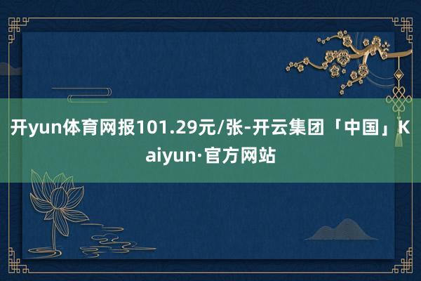 开yun体育网报101.29元/张-开云集团「中国」Kaiyun·官方网站