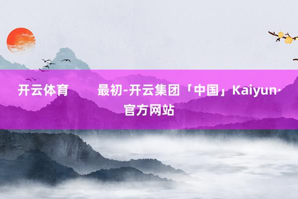 开云体育        最初-开云集团「中国」Kaiyun·官方网站