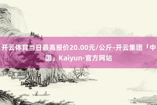 开云体育当日最高报价20.00元/公斤-开云集团「中国」Kaiyun·官方网站