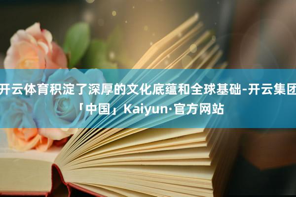 开云体育积淀了深厚的文化底蕴和全球基础-开云集团「中国」Kaiyun·官方网站