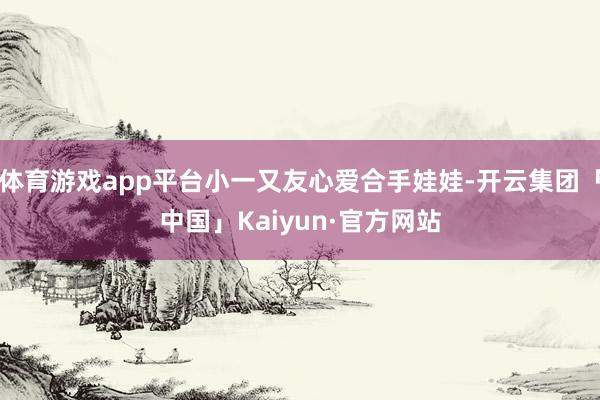 体育游戏app平台小一又友心爱合手娃娃-开云集团「中国」Kaiyun·官方网站