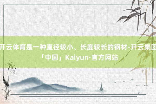 开云体育是一种直径较小、长度较长的钢材-开云集团「中国」Kaiyun·官方网站