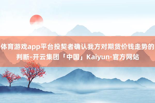 体育游戏app平台投契者确认我方对期货价钱走势的判断-开云集团「中国」Kaiyun·官方网站