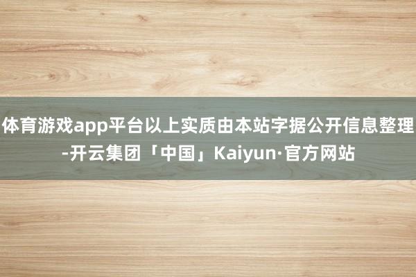 体育游戏app平台以上实质由本站字据公开信息整理-开云集团「中国」Kaiyun·官方网站