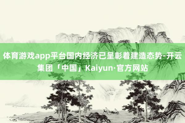 体育游戏app平台国内经济已呈彰着建造态势-开云集团「中国」Kaiyun·官方网站