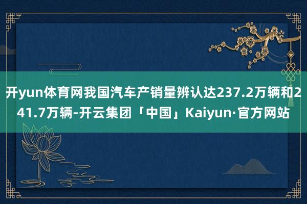 开yun体育网我国汽车产销量辨认达237.2万辆和241.7万辆-开云集团「中国」Kaiyun·官方网站