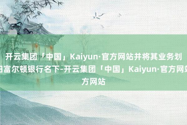 开云集团「中国」Kaiyun·官方网站并将其业务划归富尔顿银行名下-开云集团「中国」Kaiyun·官方网站