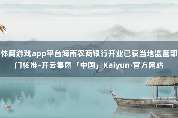 体育游戏app平台海南农商银行开业已获当地监管部门核准-开云集团「中国」Kaiyun·官方网站