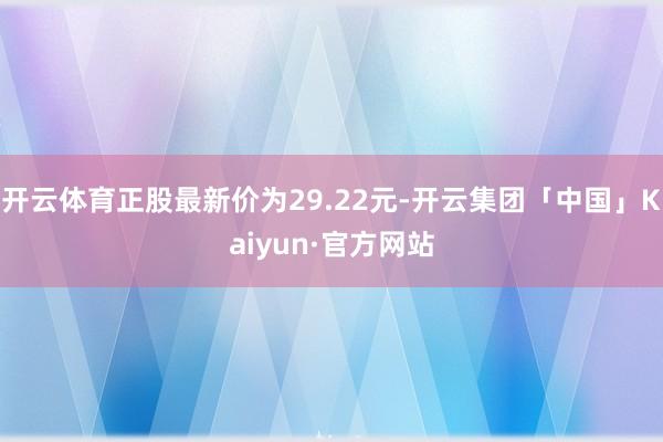 开云体育正股最新价为29.22元-开云集团「中国」Kaiyun·官方网站