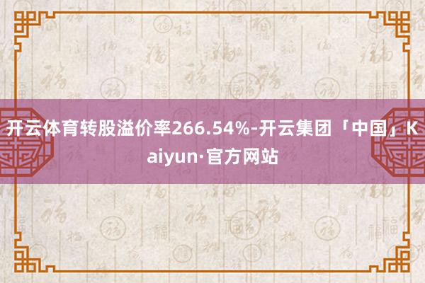 开云体育转股溢价率266.54%-开云集团「中国」Kaiyun·官方网站