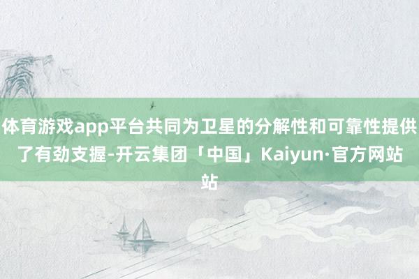 体育游戏app平台共同为卫星的分解性和可靠性提供了有劲支握-开云集团「中国」Kaiyun·官方网站