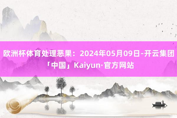 欧洲杯体育处理恶果：2024年05月09日-开云集团「中国」Kaiyun·官方网站