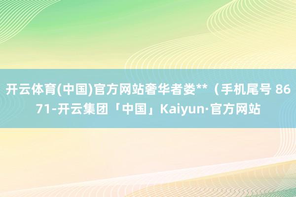 开云体育(中国)官方网站奢华者娄**（手机尾号 8671-开云集团「中国」Kaiyun·官方网站