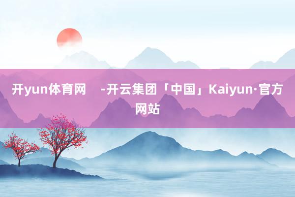 开yun体育网    -开云集团「中国」Kaiyun·官方网站