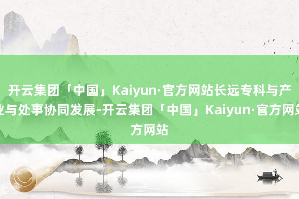 开云集团「中国」Kaiyun·官方网站长远专科与产业与处事协同发展-开云集团「中国」Kaiyun·官方网站