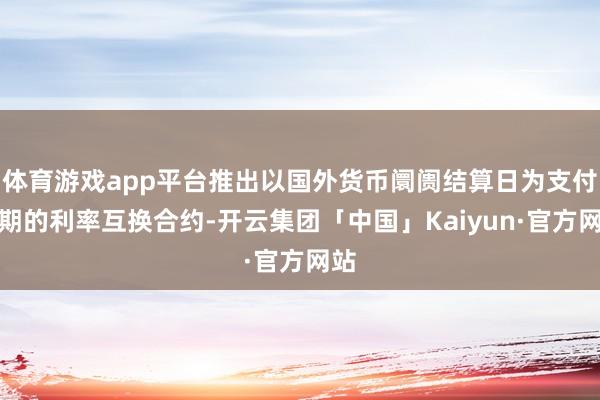 体育游戏app平台推出以国外货币阛阓结算日为支付周期的利率互换合约-开云集团「中国」Kaiyun·官方网站