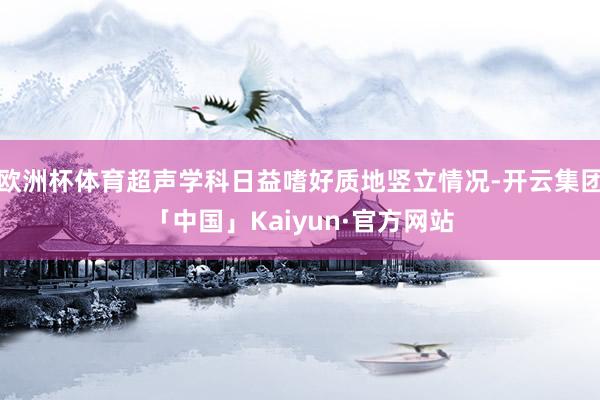 欧洲杯体育超声学科日益嗜好质地竖立情况-开云集团「中国」Kaiyun·官方网站