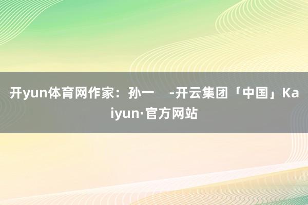 开yun体育网作家：孙一    -开云集团「中国」Kaiyun·官方网站