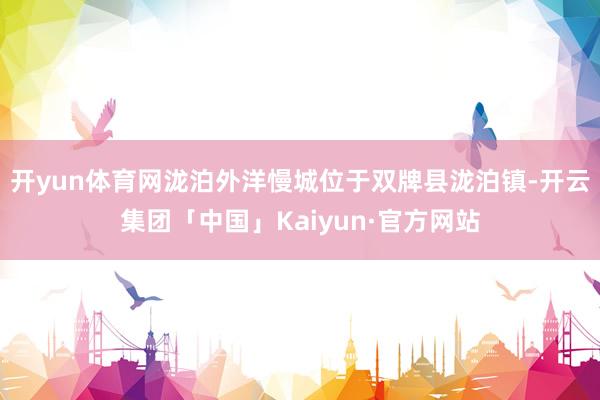 开yun体育网泷泊外洋慢城位于双牌县泷泊镇-开云集团「中国」Kaiyun·官方网站