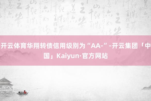 开云体育华翔转债信用级别为“AA-”-开云集团「中国」Kaiyun·官方网站