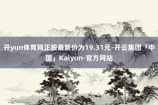 开yun体育网正股最新价为19.31元-开云集团「中国」Kaiyun·官方网站