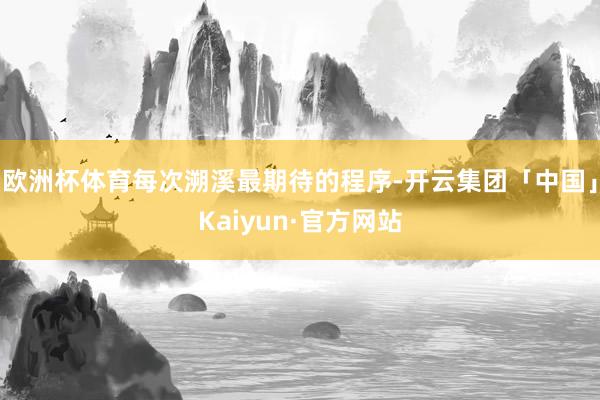 欧洲杯体育每次溯溪最期待的程序-开云集团「中国」Kaiyun·官方网站