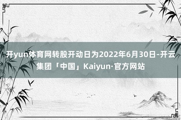 开yun体育网转股开动日为2022年6月30日-开云集团「中国」Kaiyun·官方网站