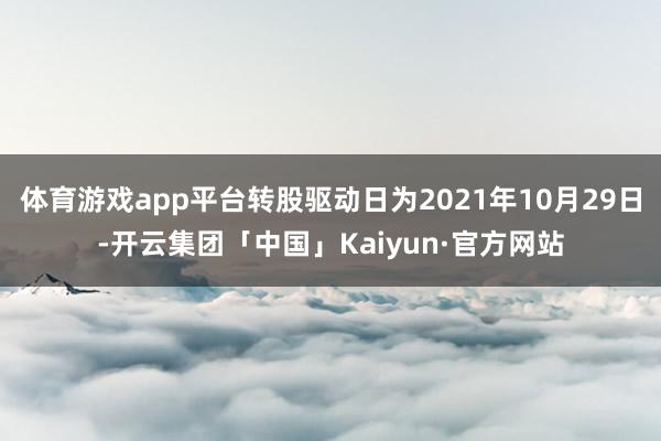 体育游戏app平台转股驱动日为2021年10月29日-开云集团「中国」Kaiyun·官方网站