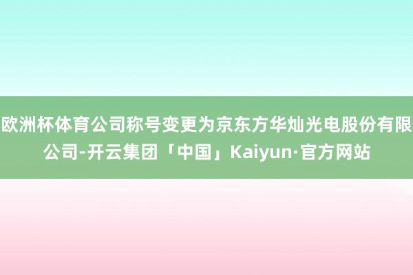 欧洲杯体育公司称号变更为京东方华灿光电股份有限公司-开云集团「中国」Kaiyun·官方网站