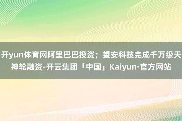 开yun体育网阿里巴巴投资；望安科技完成千万级天神轮融资-开云集团「中国」Kaiyun·官方网站