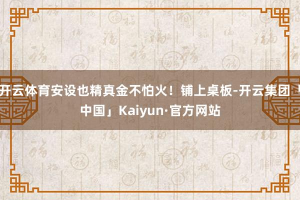 开云体育安设也精真金不怕火！铺上桌板-开云集团「中国」Kaiyun·官方网站