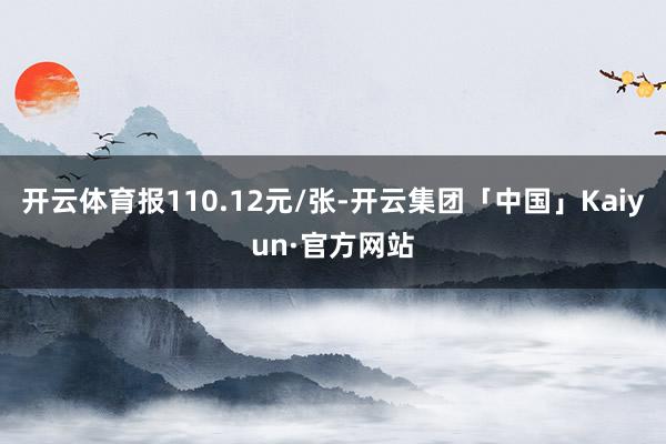 开云体育报110.12元/张-开云集团「中国」Kaiyun·官方网站