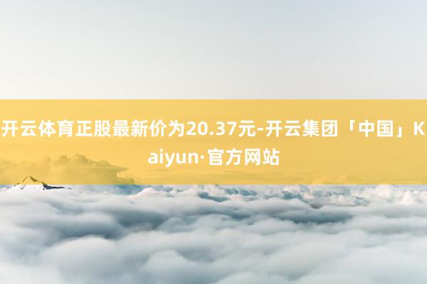 开云体育正股最新价为20.37元-开云集团「中国」Kaiyun·官方网站