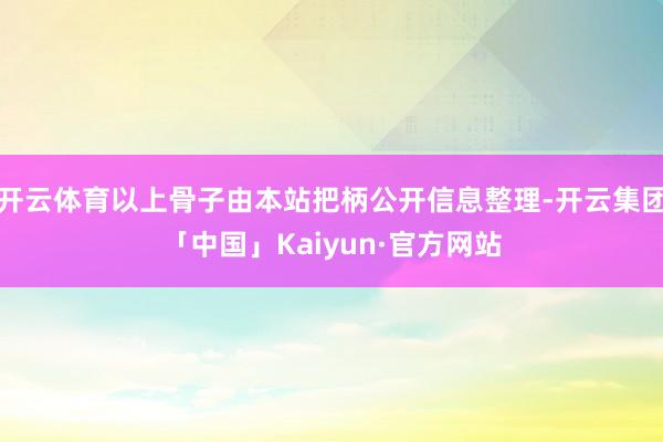 开云体育以上骨子由本站把柄公开信息整理-开云集团「中国」Kaiyun·官方网站