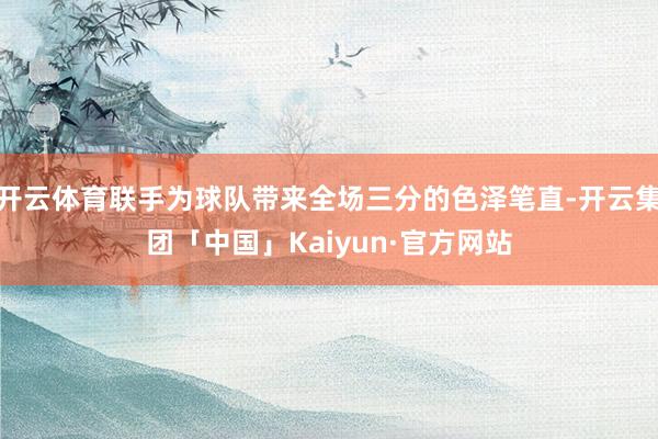 开云体育联手为球队带来全场三分的色泽笔直-开云集团「中国」Kaiyun·官方网站