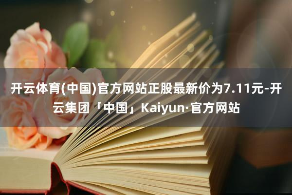 开云体育(中国)官方网站正股最新价为7.11元-开云集团「中国」Kaiyun·官方网站