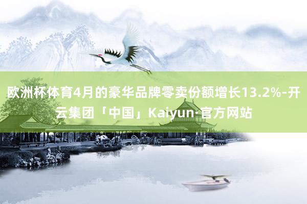 欧洲杯体育4月的豪华品牌零卖份额增长13.2%-开云集团「中国」Kaiyun·官方网站