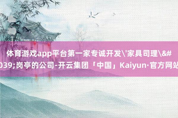 体育游戏app平台第一家专诚开发'家具司理'岗亭的公司-开云集团「中国」Kaiyun·官方网站