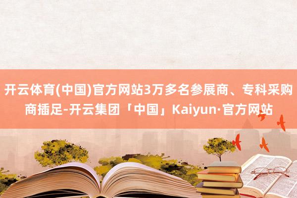 开云体育(中国)官方网站3万多名参展商、专科采购商插足-开云集团「中国」Kaiyun·官方网站