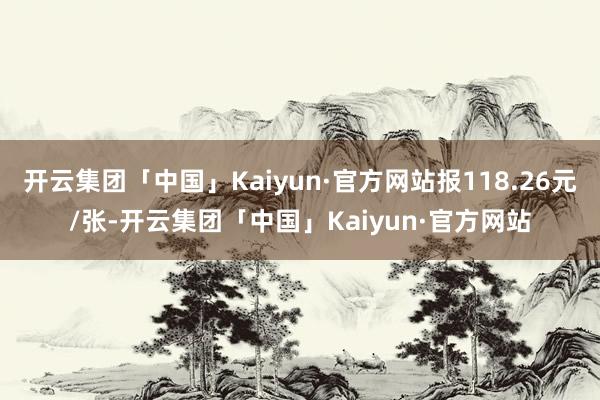 开云集团「中国」Kaiyun·官方网站报118.26元/张-开云集团「中国」Kaiyun·官方网站