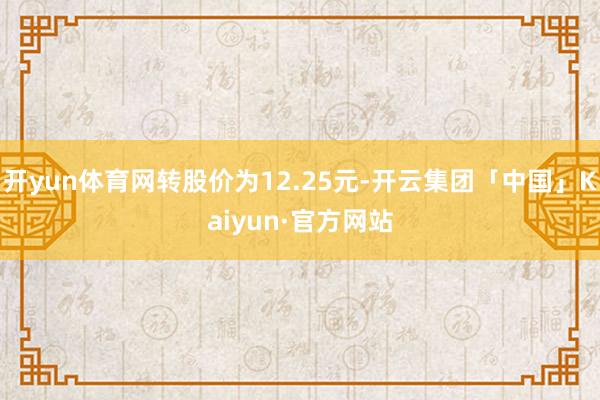 开yun体育网转股价为12.25元-开云集团「中国」Kaiyun·官方网站