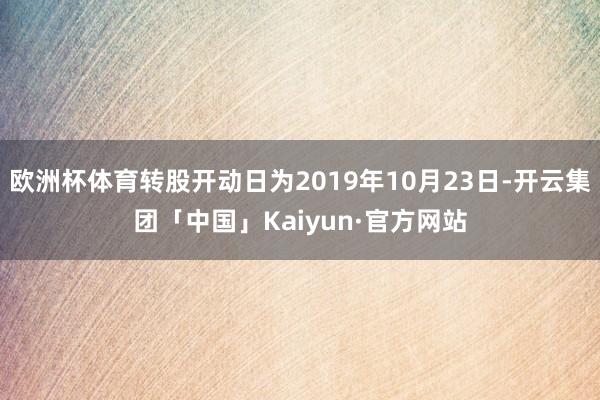 欧洲杯体育转股开动日为2019年10月23日-开云集团「中国」Kaiyun·官方网站