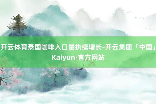 开云体育泰国咖啡入口量执续增长-开云集团「中国」Kaiyun·官方网站